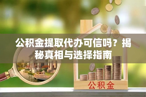 曹妃甸公积金提取代办可信吗？揭秘真相与选择指南