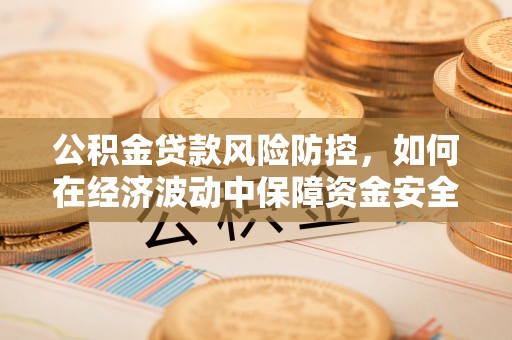 曹妃甸公积金贷款风险防控，如何在经济波动中保障资金安全
