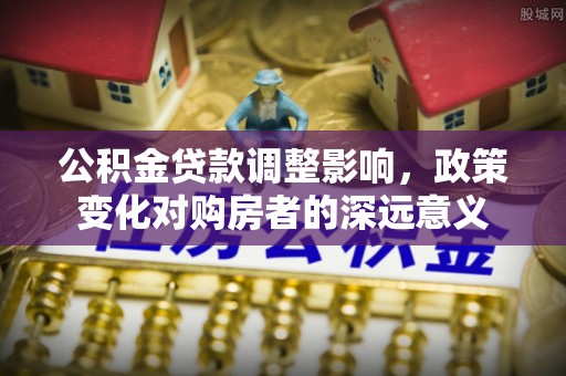曹妃甸公积金贷款调整影响，政策变化对购房者的深远意义
