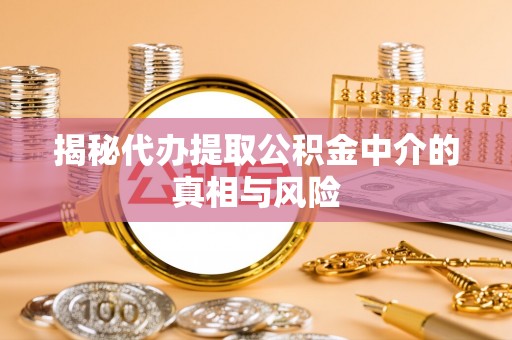 曹妃甸揭秘代办提取公积金中介的真相与风险