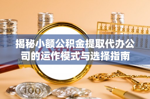 曹妃甸揭秘小额公积金提取代办公司的运作模式与选择指南