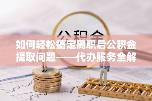 曹妃甸如何轻松搞定离职后公积金提取问题——代办服务全解析