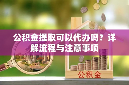 曹妃甸公积金提取可以代办吗？详解流程与注意事项
