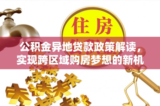 曹妃甸公积金异地贷款政策解读，实现跨区域购房梦想的新机遇