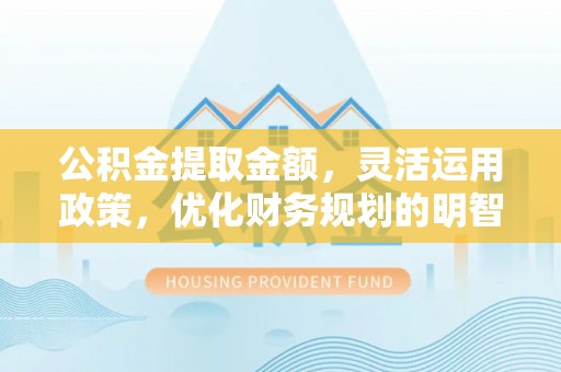 曹妃甸公积金提取金额，灵活运用政策，优化财务规划的明智选择