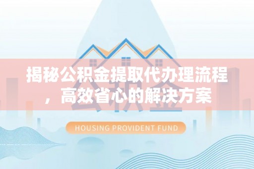 曹妃甸揭秘公积金提取代办理流程，高效省心的解决方案