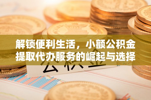 曹妃甸解锁便利生活，小额公积金提取代办服务的崛起与选择
