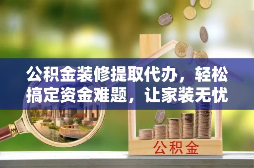 曹妃甸公积金装修提取代办，轻松搞定资金难题，让家装无忧