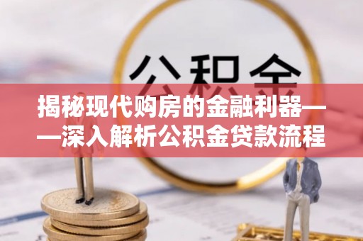 曹妃甸揭秘现代购房的金融利器——深入解析公积金贷款流程