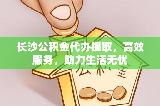 曹妃甸长沙公积金代办提取，高效服务，助力生活无忧