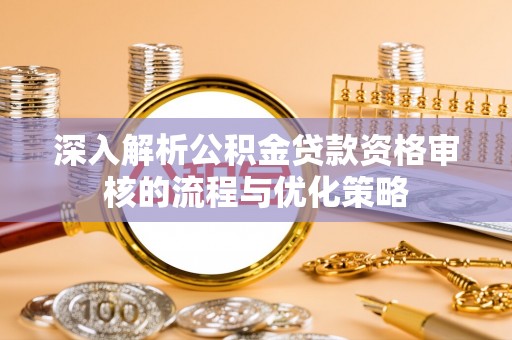 曹妃甸深入解析公积金贷款资格审核的流程与优化策略