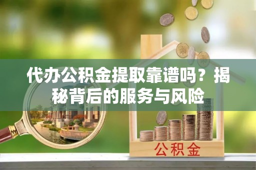 曹妃甸代办公积金提取靠谱吗？揭秘背后的服务与风险