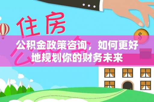 曹妃甸公积金政策咨询，如何更好地规划你的财务未来