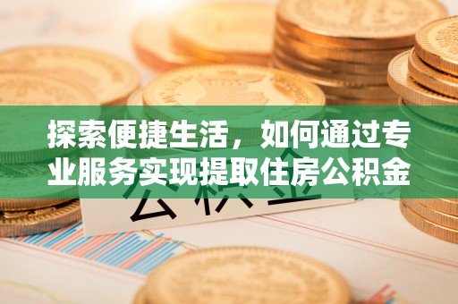 曹妃甸探索便捷生活，如何通过专业服务实现提取住房公积金代办