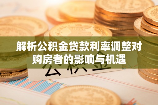 曹妃甸解析公积金贷款利率调整对购房者的影响与机遇