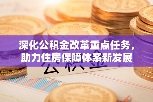曹妃甸深化公积金改革重点任务，助力住房保障体系新发展