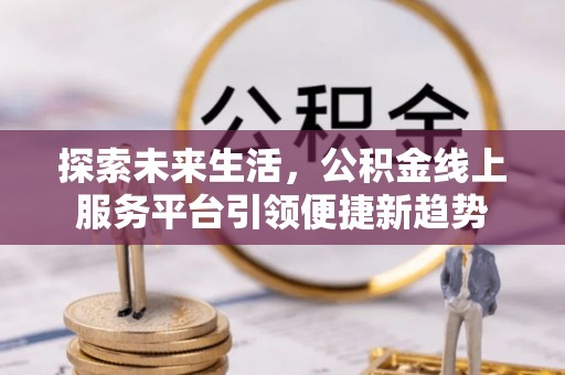 曹妃甸探索未来生活，公积金线上服务平台引领便捷新趋势