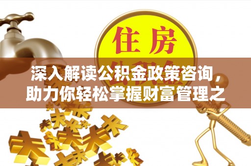 曹妃甸深入解读公积金政策咨询，助力你轻松掌握财富管理之道