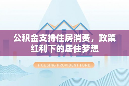 曹妃甸公积金支持住房消费，政策红利下的居住梦想