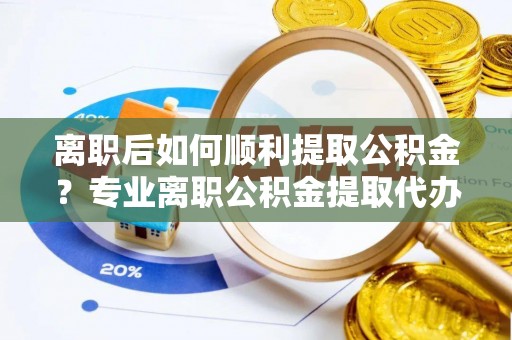 曹妃甸离职后如何顺利提取公积金？专业离职公积金提取代办服务指南