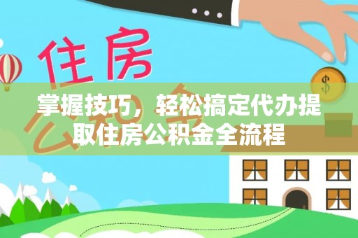 曹妃甸掌握技巧，轻松搞定代办提取住房公积金全流程