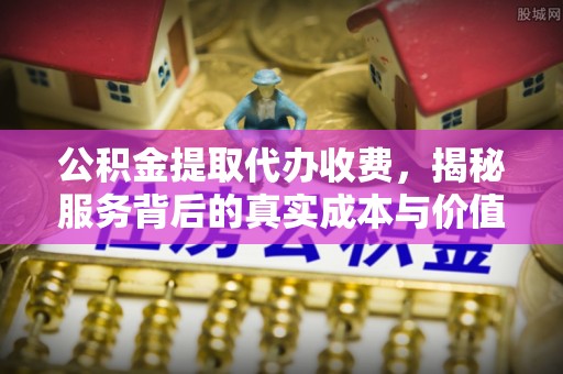 曹妃甸公积金提取代办收费，揭秘服务背后的真实成本与价值