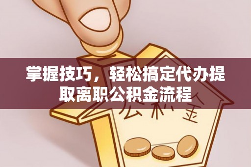 曹妃甸掌握技巧，轻松搞定代办提取离职公积金流程