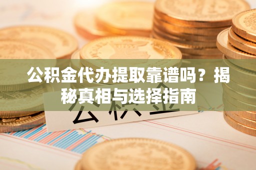 曹妃甸公积金代办提取靠谱吗？揭秘真相与选择指南