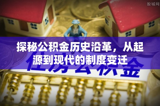 曹妃甸探秘公积金历史沿革，从起源到现代的制度变迁