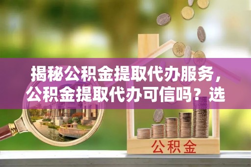 曹妃甸揭秘公积金提取代办服务，公积金提取代办可信吗？选择前你需要知道的真相