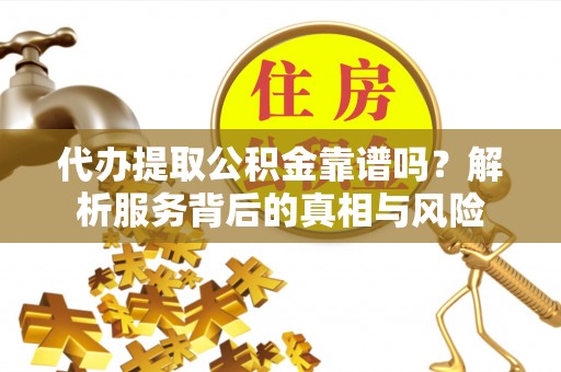 曹妃甸代办提取公积金靠谱吗？解析服务背后的真相与风险
