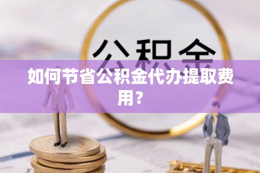 曹妃甸如何节省公积金代办提取费用？