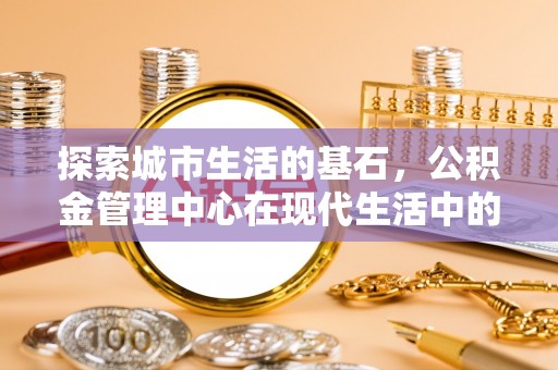 曹妃甸探索城市生活的基石，公积金管理中心在现代生活中的重要角色