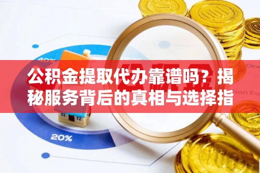 曹妃甸公积金提取代办靠谱吗？揭秘服务背后的真相与选择指南