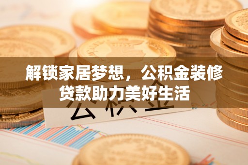 曹妃甸解锁家居梦想，公积金装修贷款助力美好生活