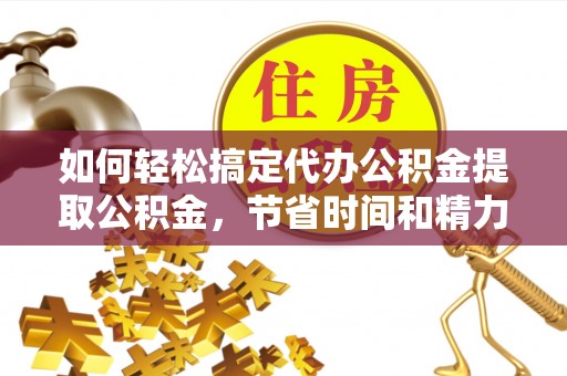 曹妃甸如何轻松搞定代办公积金提取公积金，节省时间和精力的秘密武器