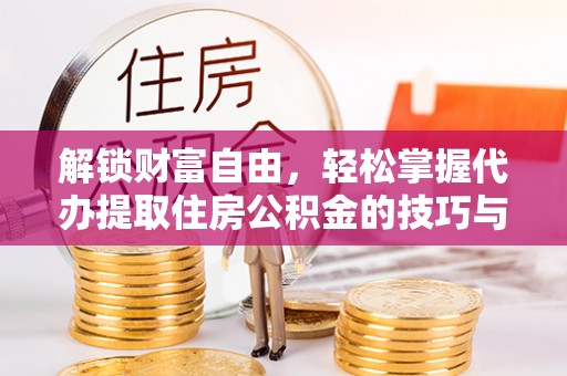 曹妃甸解锁财富自由，轻松掌握代办提取住房公积金的技巧与攻略