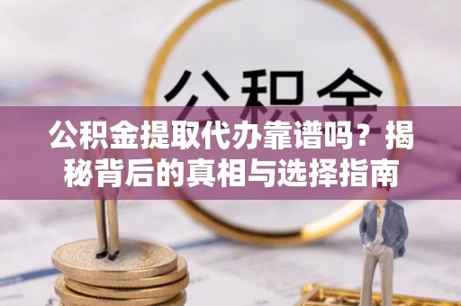 曹妃甸公积金提取代办靠谱吗？揭秘背后的真相与选择指南