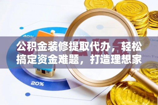 曹妃甸公积金装修提取代办，轻松搞定资金难题，打造理想家居