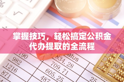 曹妃甸掌握技巧，轻松搞定公积金代办提取的全流程