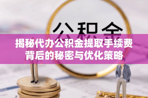 曹妃甸揭秘代办公积金提取手续费背后的秘密与优化策略