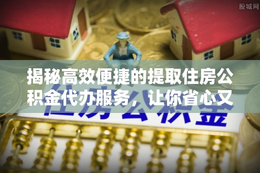 曹妃甸揭秘高效便捷的提取住房公积金代办服务，让你省心又省力