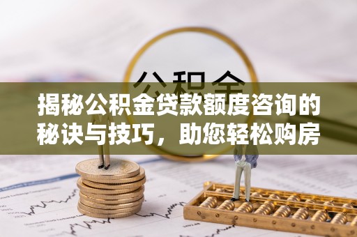 曹妃甸揭秘公积金贷款额度咨询的秘诀与技巧，助您轻松购房！