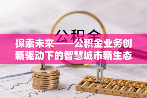 曹妃甸探索未来——公积金业务创新驱动下的智慧城市新生态
