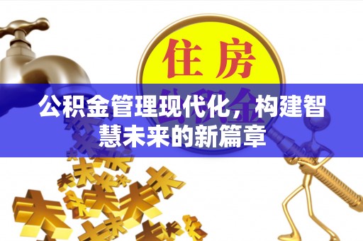 曹妃甸公积金管理现代化，构建智慧未来的新篇章