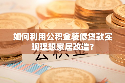 曹妃甸如何利用公积金装修贷款实现理想家居改造？