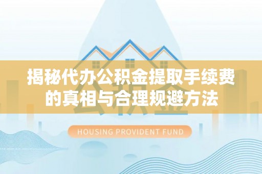 曹妃甸揭秘代办公积金提取手续费的真相与合理规避方法