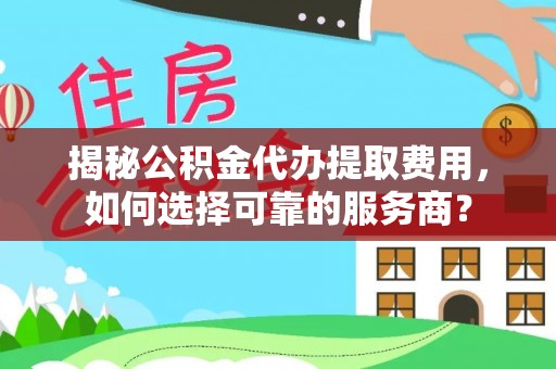 曹妃甸揭秘公积金代办提取费用，如何选择可靠的服务商？