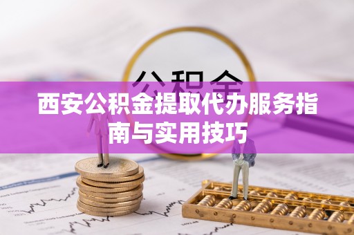 曹妃甸西安公积金提取代办服务指南与实用技巧