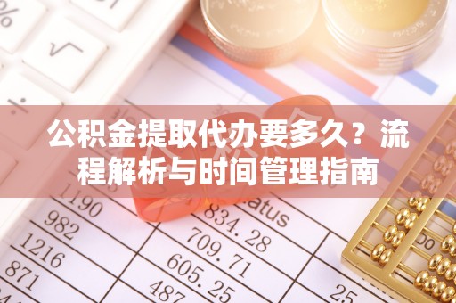 曹妃甸公积金提取代办要多久？流程解析与时间管理指南